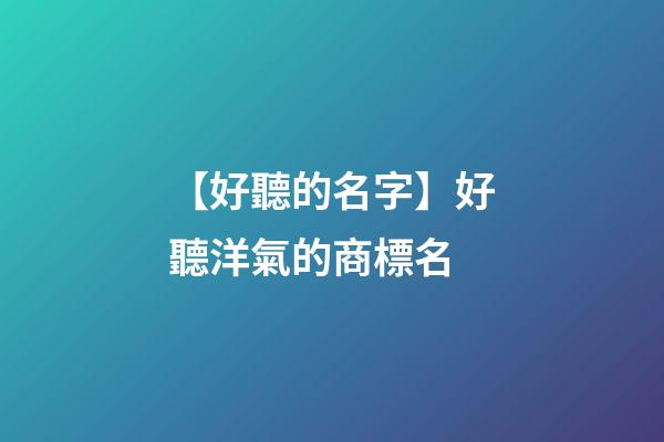 【好聽的名字】好聽洋氣的商標名