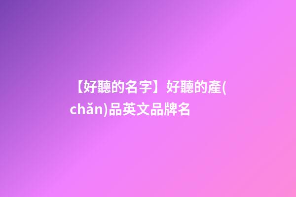 【好聽的名字】好聽的產(chǎn)品英文品牌名