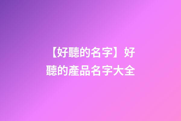 【好聽的名字】好聽的產品名字大全-第1張-公司起名-玄機派
