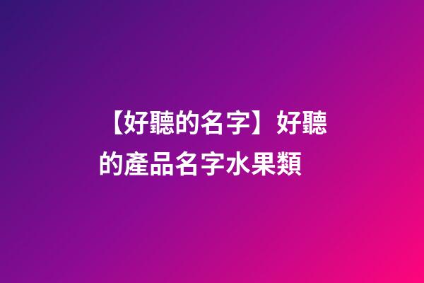 【好聽的名字】好聽的產品名字水果類-第1張-公司起名-玄機派