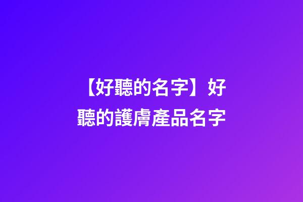 【好聽的名字】好聽的護膚產品名字-第1張-公司起名-玄機派