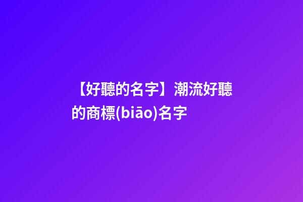 【好聽的名字】潮流好聽的商標(biāo)名字-第1張-商標(biāo)起名-玄機(jī)派