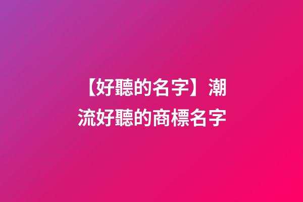 【好聽的名字】潮流好聽的商標名字