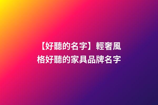 【好聽的名字】輕奢風格好聽的家具品牌名字-第1張-商標起名-玄機派