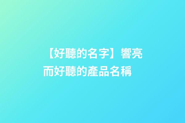 【好聽的名字】響亮而好聽的產品名稱-第1張-公司起名-玄機派