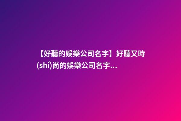 【好聽的娛樂公司名字】好聽又時(shí)尚的娛樂公司名字大全-第1張-公司起名-玄機(jī)派