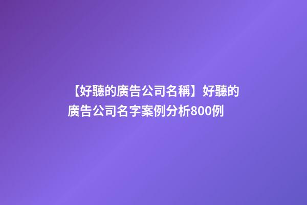 【好聽的廣告公司名稱】好聽的廣告公司名字案例分析800例-第1張-公司起名-玄機派