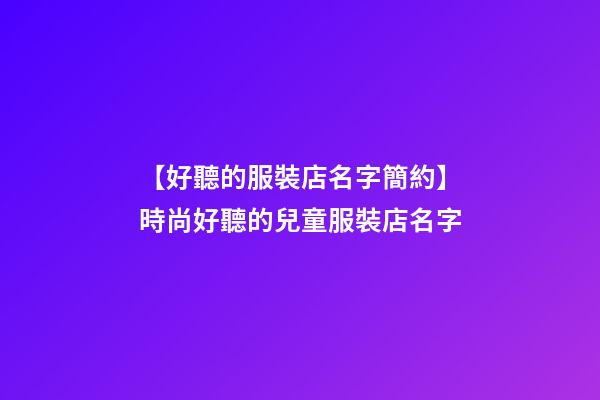 【好聽的服裝店名字簡約】時尚好聽的兒童服裝店名字-第1張-店鋪起名-玄機派
