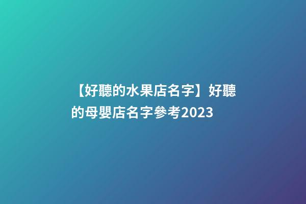【好聽的水果店名字】好聽的母嬰店名字參考2023-第1張-店鋪起名-玄機派