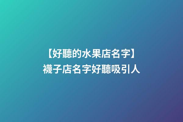【好聽的水果店名字】襪子店名字好聽吸引人