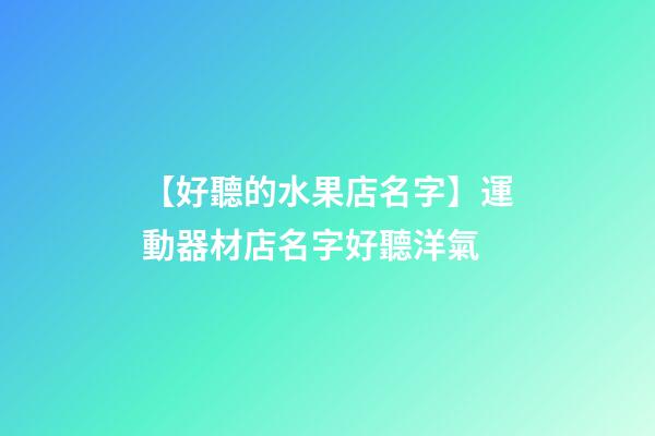 【好聽的水果店名字】運動器材店名字好聽洋氣-第1張-店鋪起名-玄機派