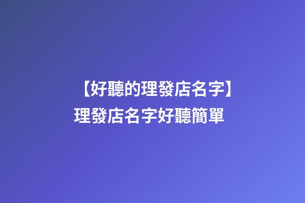 【好聽的理發店名字】理發店名字好聽簡單-第1張-店鋪起名-玄機派