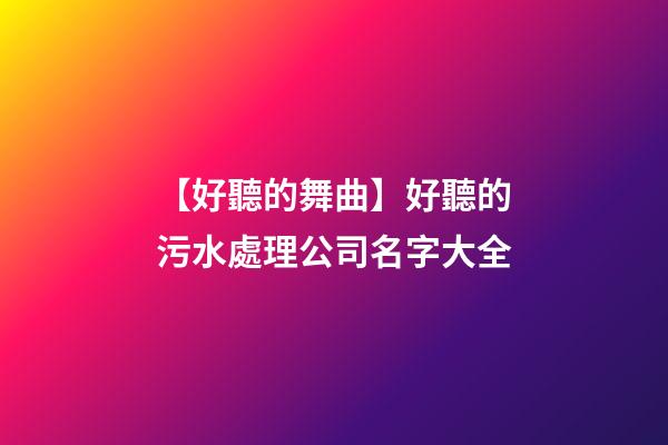 【好聽的舞曲】好聽的污水處理公司名字大全-第1張-公司起名-玄機派