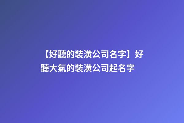 【好聽的裝潢公司名字】好聽大氣的裝潢公司起名字-第1張-公司起名-玄機派