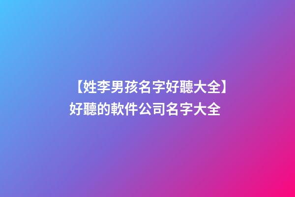 【姓李男孩名字好聽大全】好聽的軟件公司名字大全-第1張-公司起名-玄機派