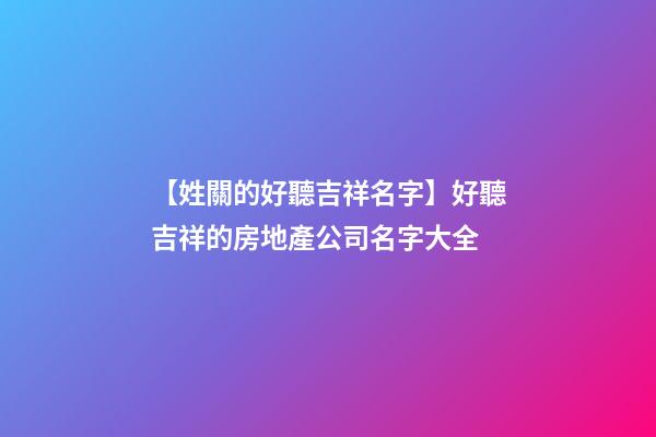 【姓關的好聽吉祥名字】好聽吉祥的房地產公司名字大全-第1張-公司起名-玄機派