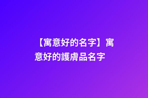 【寓意好的名字】寓意好的護膚品名字-第1張-公司起名-玄機派