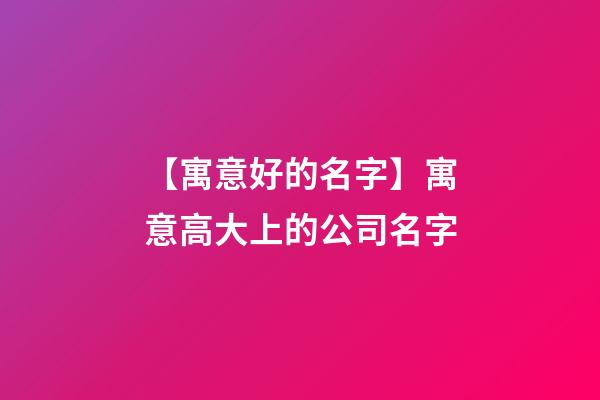 【寓意好的名字】寓意高大上的公司名字-第1張-公司起名-玄機派