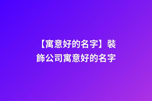 【寓意好的名字】裝飾公司寓意好的名字-第1張-公司起名-玄機派