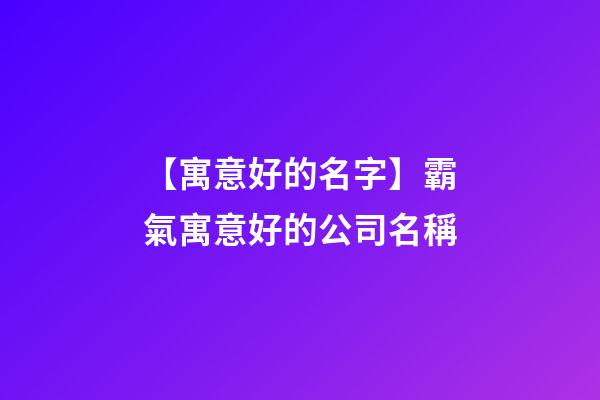【寓意好的名字】霸氣寓意好的公司名稱