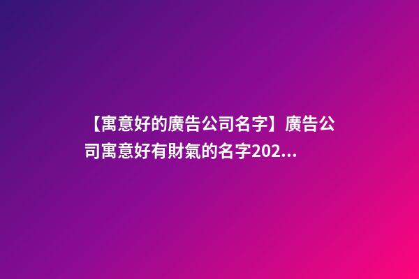 【寓意好的廣告公司名字】廣告公司寓意好有財氣的名字2023