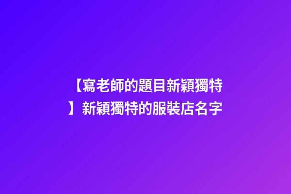 【寫老師的題目新穎獨特】新穎獨特的服裝店名字-第1張-店鋪起名-玄機派