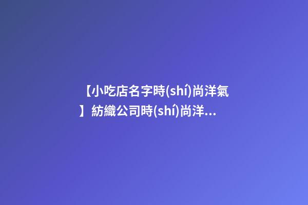 【小吃店名字時(shí)尚洋氣】紡織公司時(shí)尚洋氣的名字-第1張-公司起名-玄機(jī)派