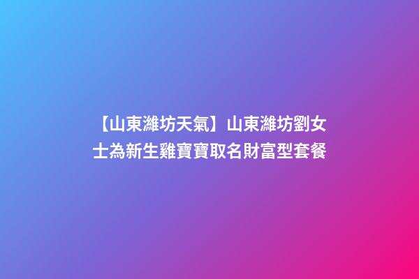 【山東濰坊天氣】山東濰坊劉女士為新生雞寶寶取名財富型套餐-第1張-公司起名-玄機派