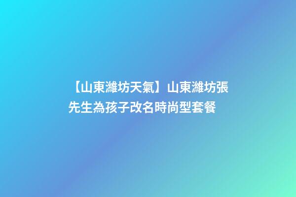 【山東濰坊天氣】山東濰坊張先生為孩子改名時尚型套餐-第1張-公司起名-玄機派