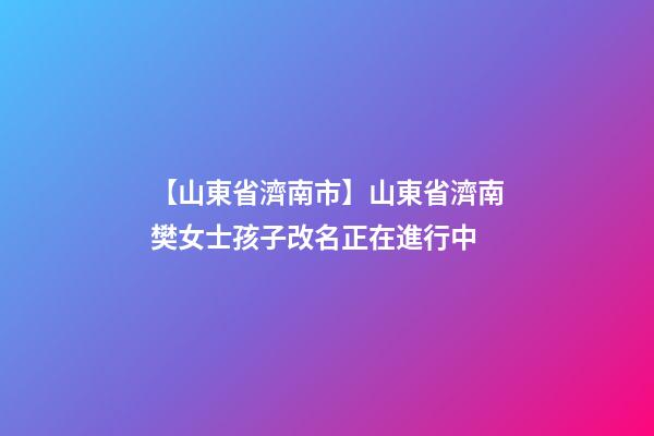 【山東省濟南市】山東省濟南樊女士孩子改名正在進行中
