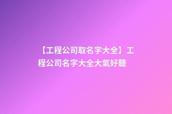 【工程公司取名字大全】工程公司名字大全大氣好聽-第1張-公司起名-玄機派