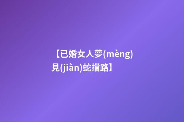 【已婚女人夢(mèng)見(jiàn)蛇擋路】