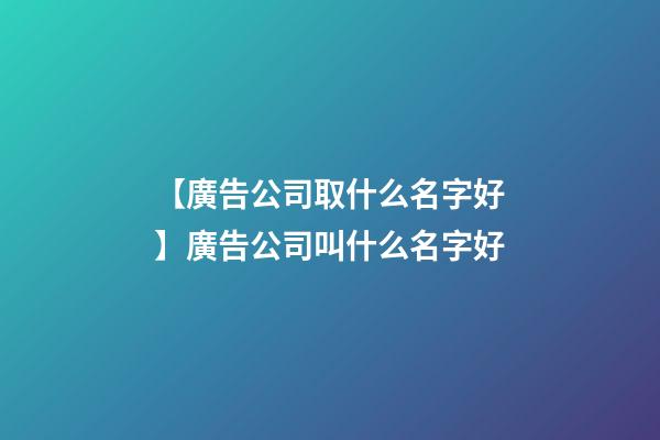 【廣告公司取什么名字好】廣告公司叫什么名字好
