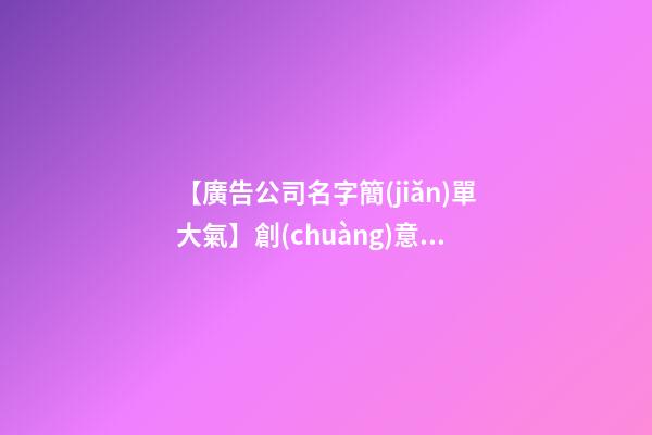 【廣告公司名字簡(jiǎn)單大氣】創(chuàng)意廣告公司名字推薦最新版-第1張-公司起名-玄機(jī)派