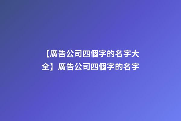 【廣告公司四個字的名字大全】廣告公司四個字的名字-第1張-公司起名-玄機派
