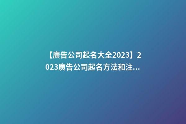 【廣告公司起名大全2023】2023廣告公司起名方法和注意事項-第1張-公司起名-玄機派