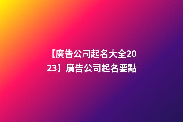 【廣告公司起名大全2023】廣告公司起名要點-第1張-公司起名-玄機派