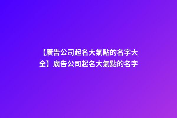 【廣告公司起名大氣點的名字大全】廣告公司起名大氣點的名字-第1張-公司起名-玄機派