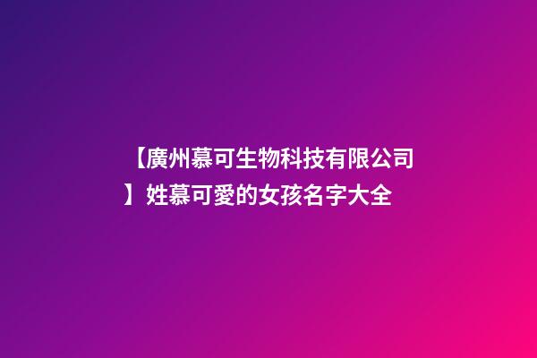 【廣州慕可生物科技有限公司】姓慕可愛的女孩名字大全-第1張-公司起名-玄機派