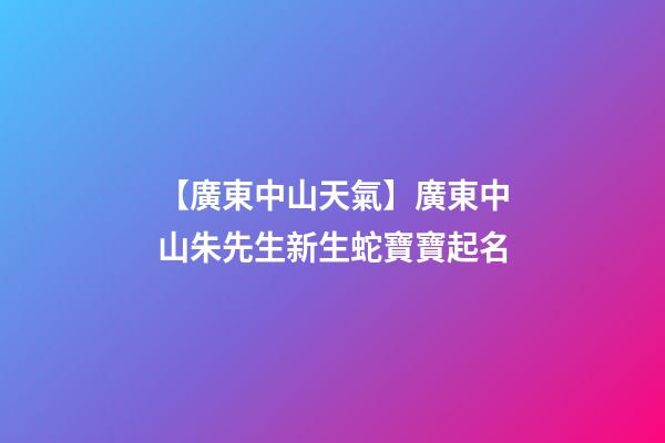 【廣東中山天氣】廣東中山朱先生新生蛇寶寶起名-第1張-公司起名-玄機派