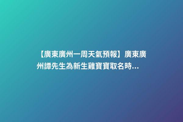 【廣東廣州一周天氣預報】廣東廣州譚先生為新生雞寶寶取名時尚型套餐-第1張-公司起名-玄機派