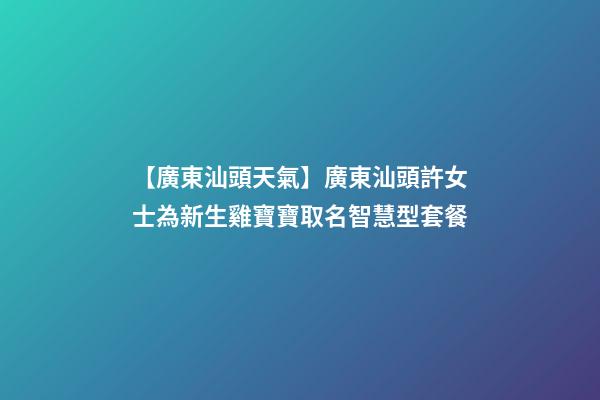 【廣東汕頭天氣】廣東汕頭許女士為新生雞寶寶取名智慧型套餐-第1張-公司起名-玄機(jī)派