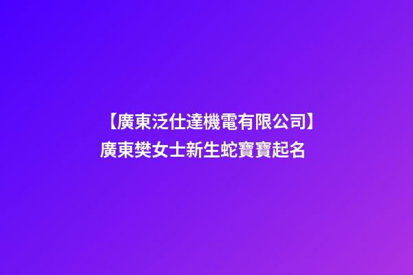 【廣東泛仕達機電有限公司】廣東樊女士新生蛇寶寶起名-第1張-公司起名-玄機派
