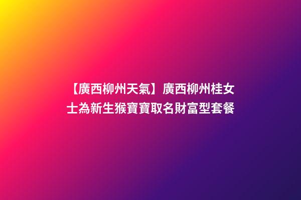 【廣西柳州天氣】廣西柳州桂女士為新生猴寶寶取名財富型套餐-第1張-公司起名-玄機派