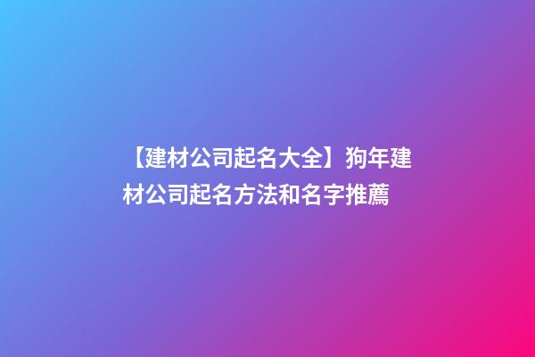 【建材公司起名大全】狗年建材公司起名方法和名字推薦