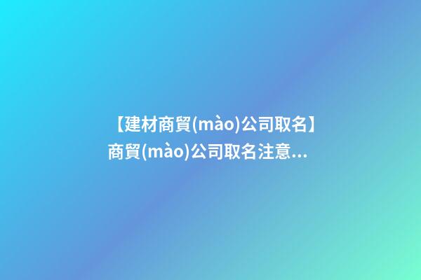 【建材商貿(mào)公司取名】商貿(mào)公司取名注意事項(xiàng)-第1張-公司起名-玄機(jī)派