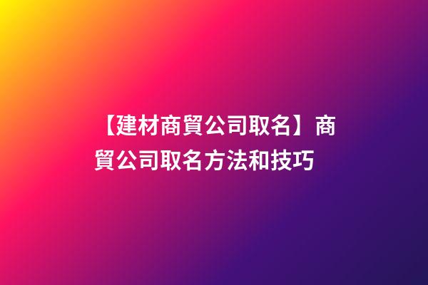 【建材商貿公司取名】商貿公司取名方法和技巧-第1張-公司起名-玄機派