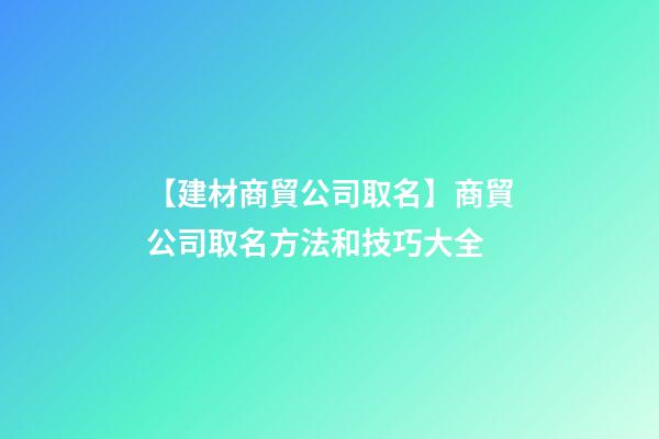 【建材商貿公司取名】商貿公司取名方法和技巧大全-第1張-公司起名-玄機派