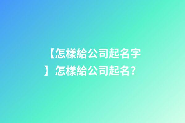 【怎樣給公司起名字】怎樣給公司起名？