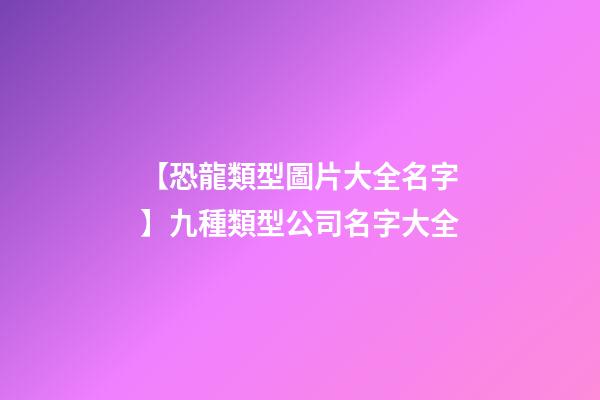 【恐龍類型圖片大全名字】九種類型公司名字大全-第1張-公司起名-玄機派
